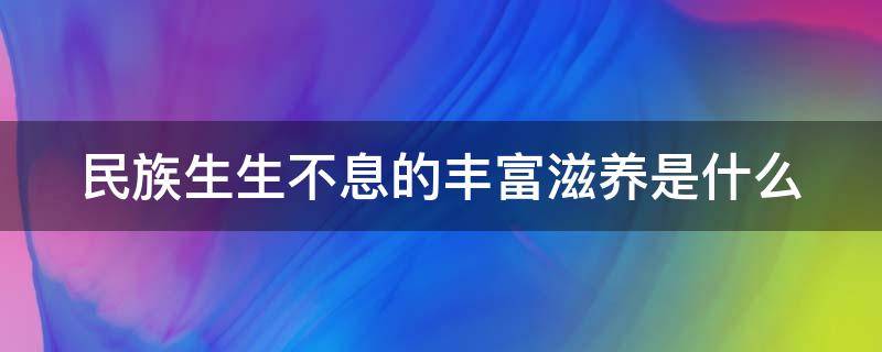 民族生生不息的丰富滋养是什么（民族生生不息的丰富滋养是什么意思）