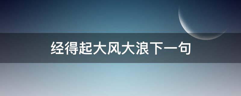 经得起大风大浪下一句 经得起大风大浪下一句鼓励