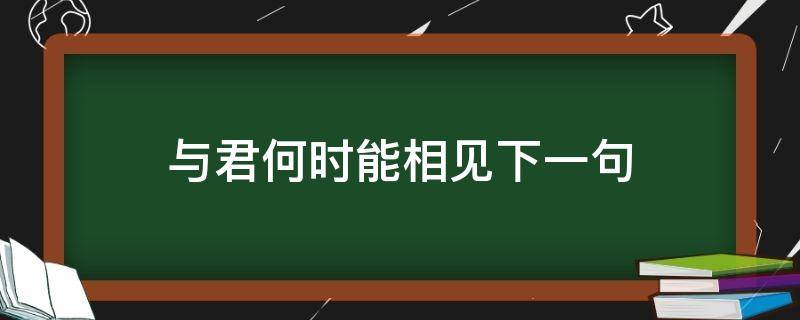 与君何时能相见下一句 何时才能与君相见