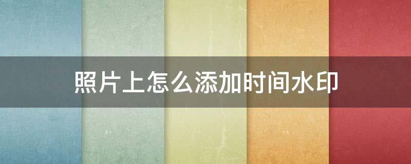 照片上怎么添加时间水印（照片上如何添加时间水印）