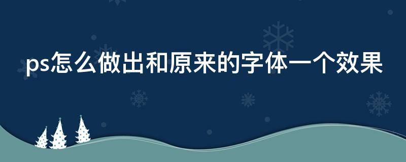 ps怎么做出和原来的字体一个效果（ps怎么做出和原来的字体一个效果的图片）