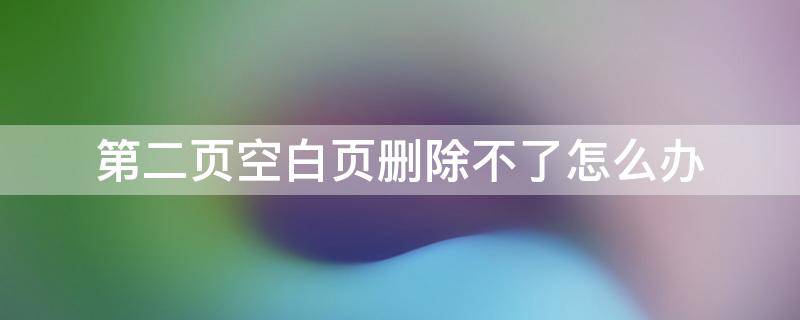 第二页空白页删除不了怎么办（为什么第二页空白页删除不了）