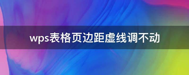 wps表格页边距虚线调不动 wps表格打印预览页边距虚线拉不动