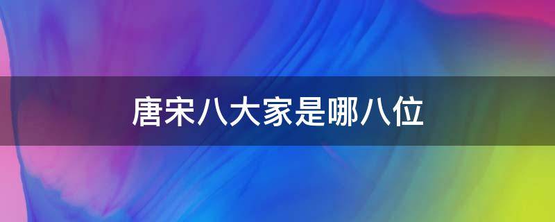 唐宋八大家是指哪八位 唐宋八大家是指哪八位古文家
