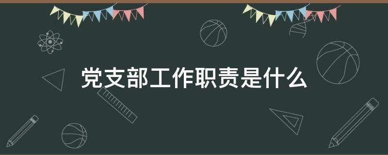 党支部工作职责是什么 党支部工作职责是什么简答题