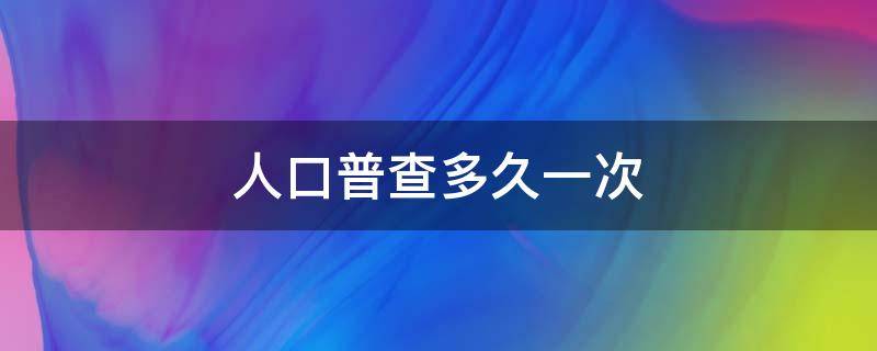 人口普查多久一次 人口普查多久一次合适