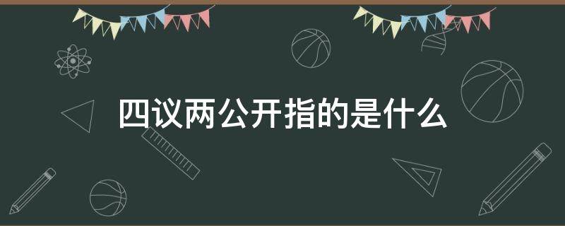 四议两公开指的是什么 啥是四议两公开是指什么