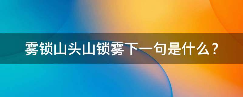 雾锁山头山锁雾下一句是什么 雾锁山头山锁雾下一句是什么诗句