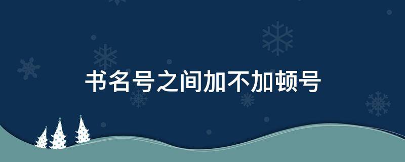 书名号之间加不加顿号（书名号后加不加顿号）