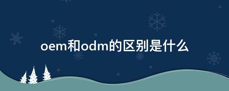 oem和odm的区别是什么（oem与odm有什么区别）