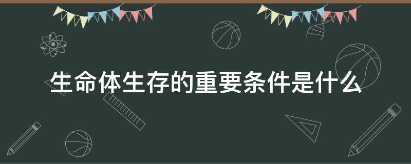 生命体生存的重要条件是什么 具备生命存在的基本条件有哪些