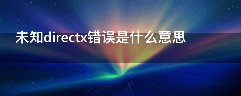 未知directx错误是什么意思（Directx错误）