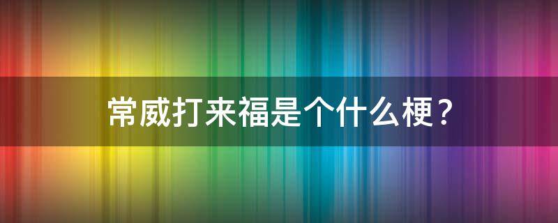 常威打来福是个什么梗？ 常威打来福是谁说的