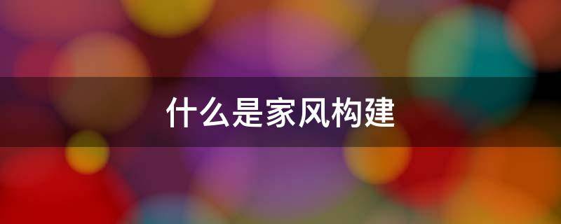 什么是家风构建（家风是如何定义的）