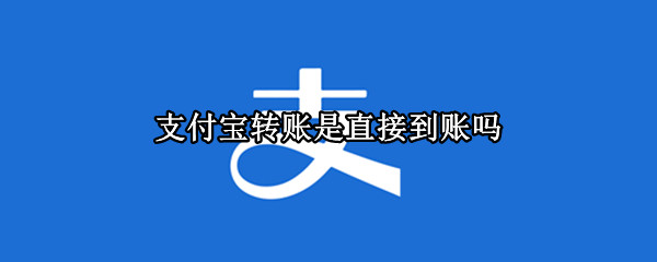 支付宝转账是直接到账吗 支付宝转账就直接到账了吗