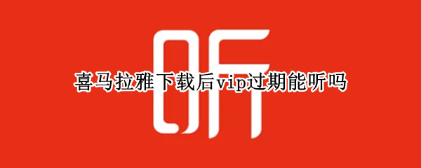 喜马拉雅下载后vip过期能听吗（喜马拉雅下载后vip过期能听吗2022）