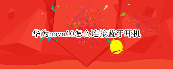 华为nova10怎么连接蓝牙耳机（华为mate10怎样连接耳机）