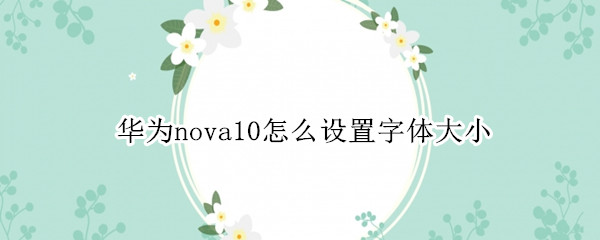 华为nova10怎么设置字体大小（华为nova怎么调字体大小）