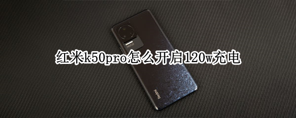 红米k50pro怎么开启120w充电 红米k20pro支持120w充电吗