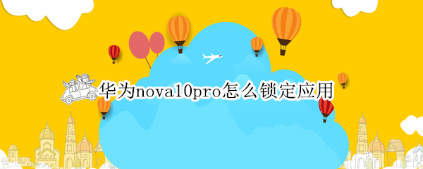 华为nova10pro怎么锁定应用 华为nova5pro怎么锁定应用