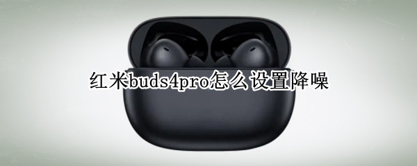 红米buds4pro怎么设置降噪（红米buds3有降噪功能吗）