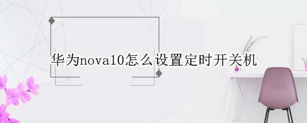 华为nova10怎么设置定时开关机 华为nova怎么定时自动关机