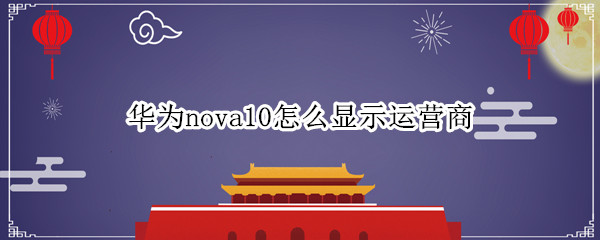 华为nova10怎么显示运营商 华为手机运营商怎么显示