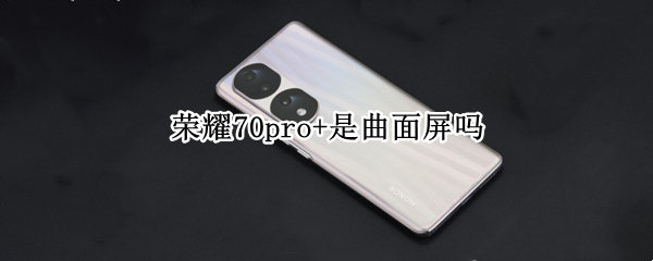荣耀70pro+是曲面屏吗（荣耀50pro曲面屏）