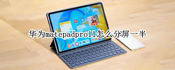 华为matepadpro11怎么分屏一半 华为matepad11怎样分屏