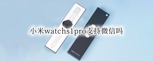 小米watchs1pro支持微信吗 小米watch color2能用微信吗