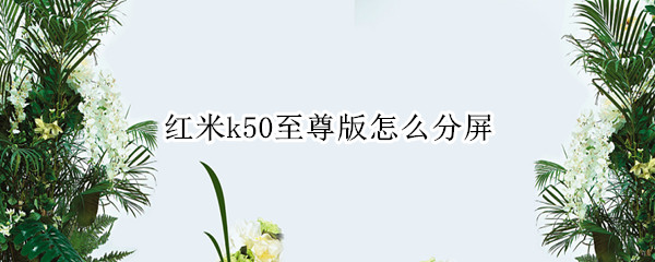 红米k50至尊版怎么分屏 红米k50屏下