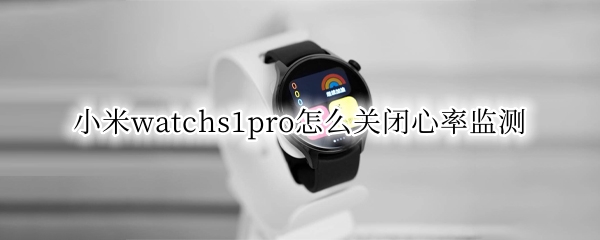 小米watchs1pro怎么关闭心率监测 小米手表怎么关闭心率监测