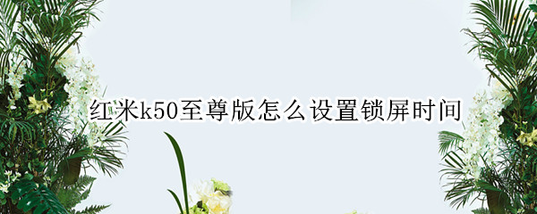 红米k50至尊版怎么设置锁屏时间 红米k50至尊版怎么设置锁屏时间显示