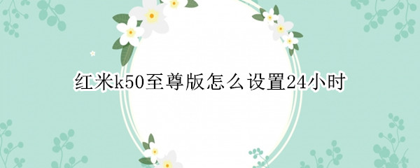 红米k50至尊版怎么设置24小时 红米k30至尊纪念版怎么设置24小时