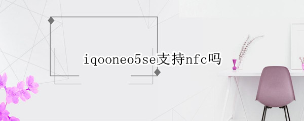 iqooneo5se支持nfc吗（iqooneo5支持NFC吗）