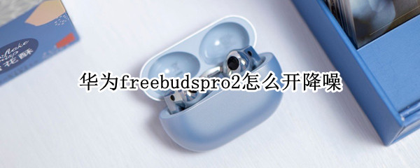华为freebudspro2怎么开降噪 华为freebudspro降噪怎么开启
