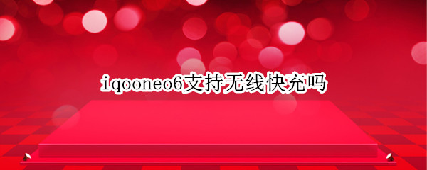 iqooneo6支持无线快充吗（iqooneo5支持无线闪充吗）
