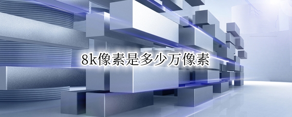 8k像素是多少万像素 8k是几百万像素