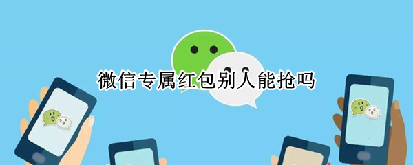 微信专属红包别人能抢吗 微信群专属红包别人能抢吗