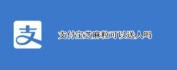 支付宝芝麻粒可以送人吗 芝麻粒可以送人吗?