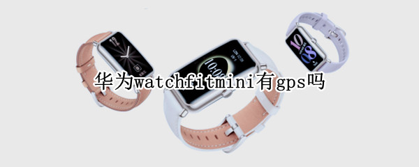 华为watchfitmini有gps吗 华为watchfit数据准不准