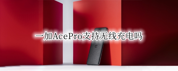 一加AcePro支持无线充电吗（ace能无线充电吗）