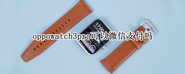 oppowatch3pro可以微信支付吗 oppo watch可以微信支付吗