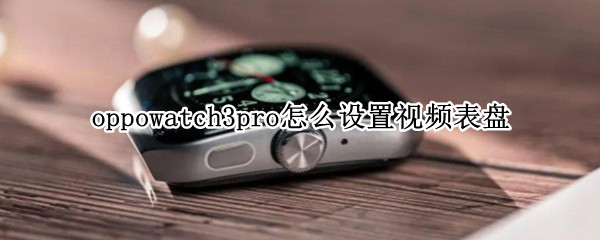 oppowatch3pro怎么设置视频表盘 watch3pro相册表盘
