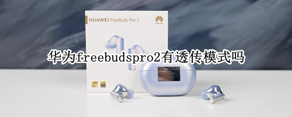 华为freebudspro2有透传模式吗 华为freebuds pro透传模式