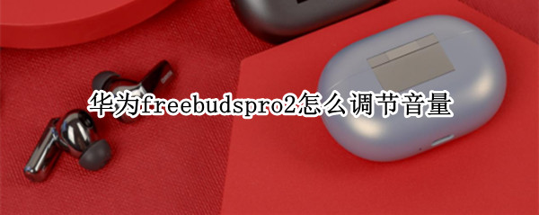 华为freebudspro2怎么调节音量 华为freebuds2怎么调音量大小