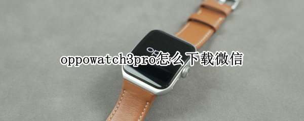 oppowatch3pro怎么下载微信 oppowatch2如何下载微信