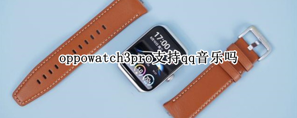 oppowatch3pro支持qq音乐吗（oppowatch qq音乐）