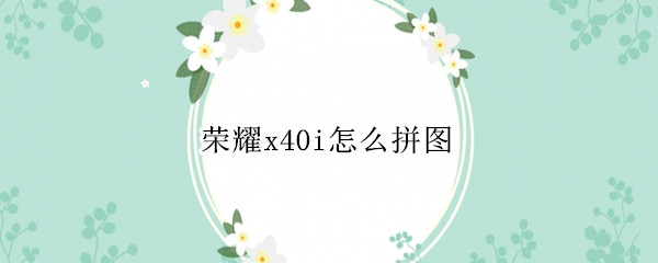 荣耀x40i怎么拼图 华为荣耀9x怎么拼图