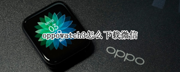 oppowatch3怎么下载微信 oppowatch2怎么下载第三方软件微信